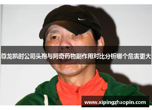 尊龙凯时公司头孢与阿奇药物副作用对比分析哪个危害更大