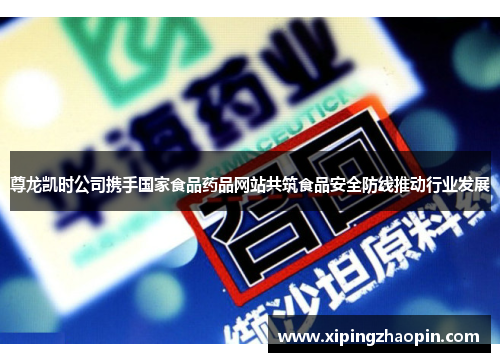 尊龙凯时公司携手国家食品药品网站共筑食品安全防线推动行业发展
