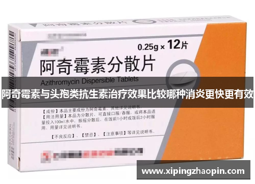 阿奇霉素与头孢类抗生素治疗效果比较哪种消炎更快更有效