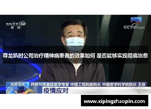 尊龙凯时公司治疗精神病患者的效果如何 是否能够实现彻底治愈