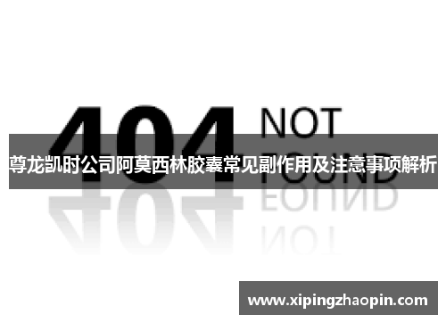尊龙凯时公司阿莫西林胶囊常见副作用及注意事项解析